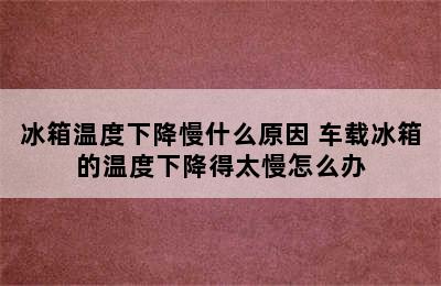 冰箱温度下降慢什么原因 车载冰箱的温度下降得太慢怎么办